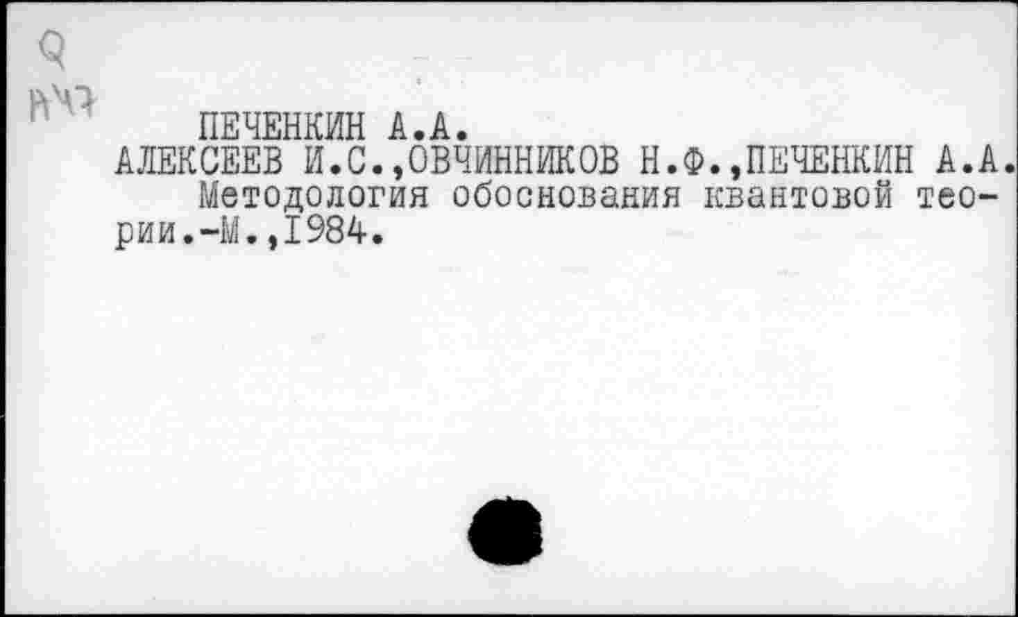 ﻿ПЕЧЕНКИН А.А.
АЛЕКСЕЕВ И.С.,ОВЧИННИКОВ Н.Ф.,ПЕЧЕНКИН А.А. Методология обоснования квантовой теории.-М. ,1984.